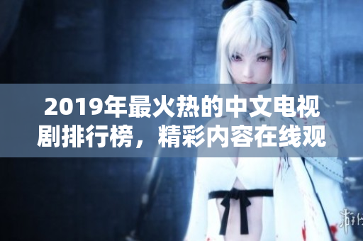 2019年最火熱的中文電視劇排行榜，精彩內(nèi)容在線觀看！