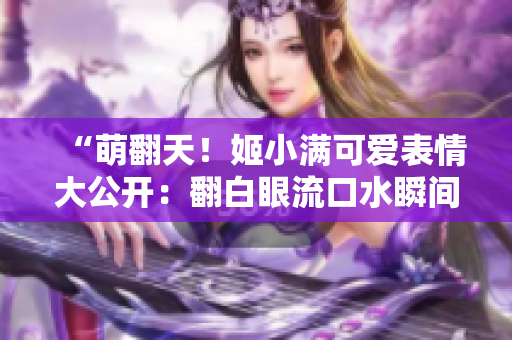 “萌翻天！姬小滿可愛表情大公開：翻白眼流口水瞬間抓拍！”