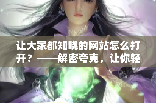 讓大家都知曉的網(wǎng)站怎么打開(kāi)？——解密夸克，讓你輕松訪(fǎng)問(wèn)！