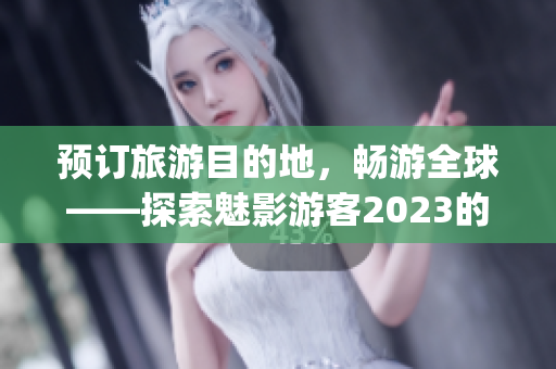 預(yù)訂旅游目的地，暢游全球——探索魅影游客2023的全新登錄入口(1)