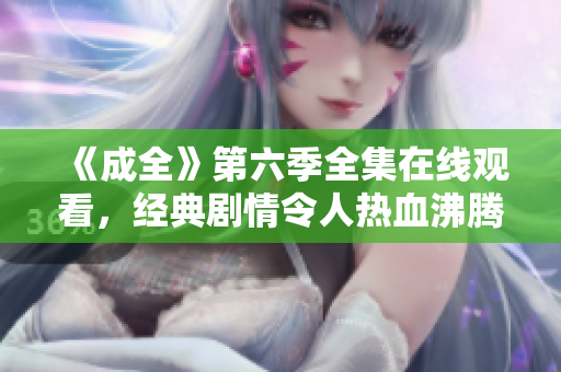 《成全》第六季全集在線(xiàn)觀(guān)看，經(jīng)典劇情令人熱血沸騰，不容錯(cuò)過(guò)