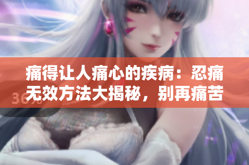 痛得讓人痛心的疾病：忍痛無效方法大揭秘，別再痛苦了！