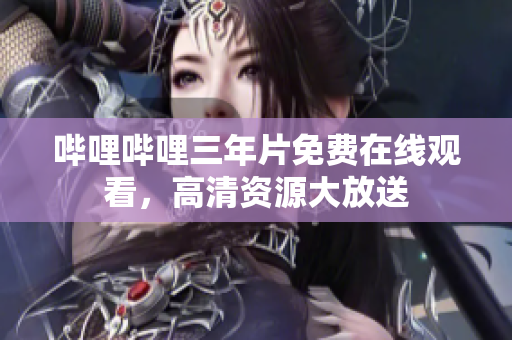 嗶哩嗶哩三年片免費(fèi)在線(xiàn)觀(guān)看，高清資源大放送