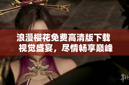 浪漫櫻花免費(fèi)高清版下載  視覺(jué)盛宴，盡情暢享巔峰美景