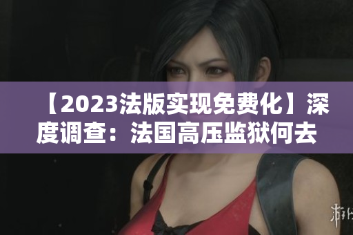 【2023法版實(shí)現(xiàn)免費(fèi)化】深度調(diào)查：法國(guó)高壓監(jiān)獄何去何從？