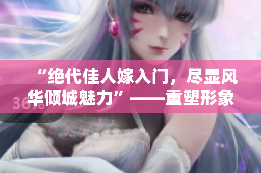 “絕代佳人嫁入門，盡顯風(fēng)華傾城魅力”——重塑形象的絕色兒媳。