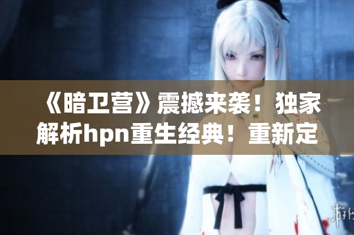 《暗衛(wèi)營》震撼來襲！獨家解析hpn重生經(jīng)典！重新定義你的游戲體驗！