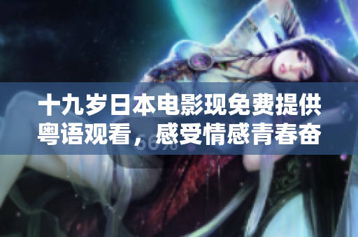 十九歲日本電影現(xiàn)免費(fèi)提供粵語觀看，感受情感青春奮斗之旅！