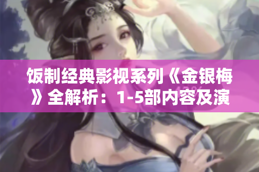 飯制經(jīng)典影視系列《金銀梅》全解析：1-5部內容及演員陣容揭秘