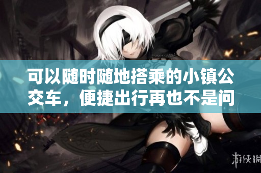 可以隨時(shí)隨地搭乘的小鎮(zhèn)公交車，便捷出行再也不是問題。