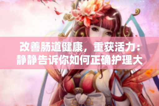 改善腸道健康，重獲活力：靜靜告訴你如何正確護(hù)理大腸