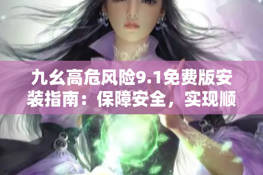 九幺高危風(fēng)險(xiǎn)9.1免費(fèi)版安裝指南：保障安全，實(shí)現(xiàn)順利安裝
