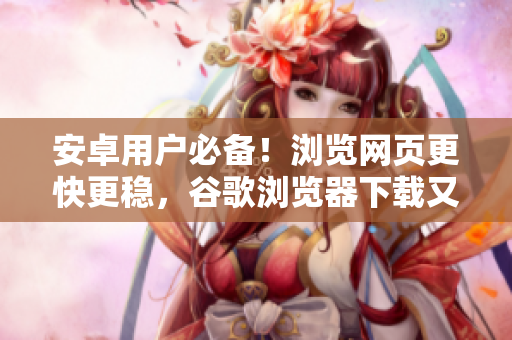 安卓用戶必備！瀏覽網(wǎng)頁更快更穩(wěn)，谷歌瀏覽器下載又來了！