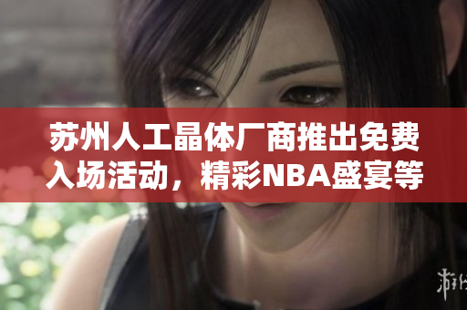 蘇州人工晶體廠商推出免費(fèi)入場(chǎng)活動(dòng)，精彩NBA盛宴等您來(lái)體驗(yàn)