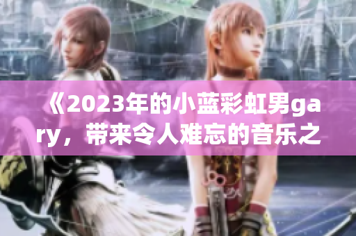 《2023年的小藍(lán)彩虹男g(shù)ary，帶來(lái)令人難忘的音樂(lè)之旅》