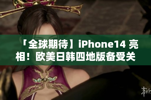 「全球期待】iPhone14 亮相！歐美日韓四地版?zhèn)涫荜P(guān)注！