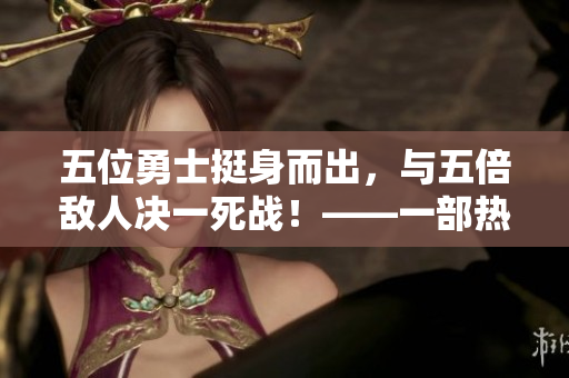 五位勇士挺身而出，與五倍敵人決一死戰(zhàn)！——一部熱血小說(shuō)的故事。