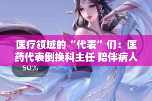 醫(yī)療領(lǐng)域的“代表”們：醫(yī)藥代表倒換科主任 陪伴病人在前線