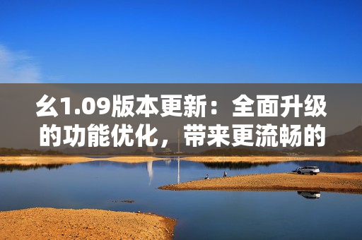 幺1.09版本更新：全面升級(jí)的功能優(yōu)化，帶來(lái)更流暢的體驗(yàn)