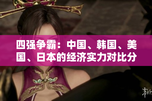 四強(qiáng)爭(zhēng)霸：中國(guó)、韓國(guó)、美國(guó)、日本的經(jīng)濟(jì)實(shí)力對(duì)比分析