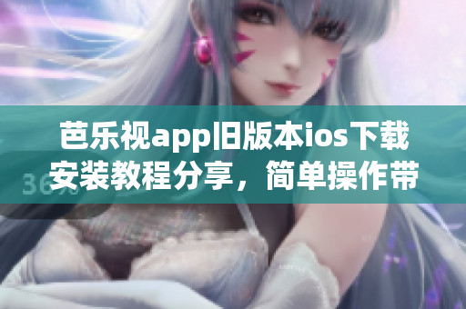 芭樂視app舊版本ios下載安裝教程分享，簡(jiǎn)單操作帶你暢享經(jīng)典功能(1)
