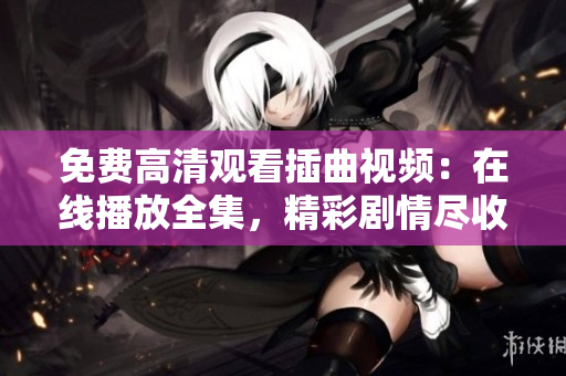 免費(fèi)高清觀看插曲視頻：在線播放全集，精彩劇情盡收眼底
