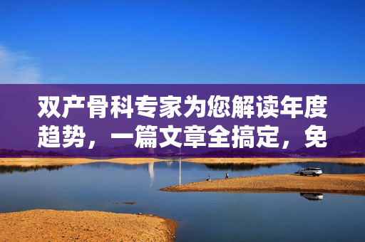雙產(chǎn)骨科專家為您解讀年度趨勢(shì)，一篇文章全搞定，免費(fèi)閱讀！