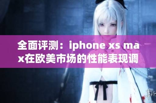 全面評(píng)測：iphone xs max在歐美市場的性能表現(xiàn)調(diào)查