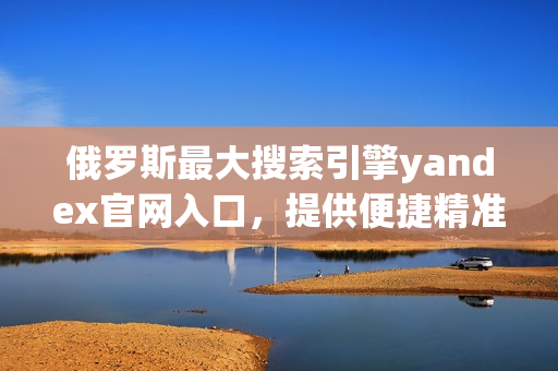俄羅斯最大搜索引擎yandex官網(wǎng)入口，提供便捷精準(zhǔn)的搜索服務(wù)