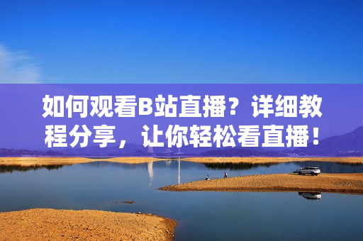 如何觀看B站直播？詳細(xì)教程分享，讓你輕松看直播！