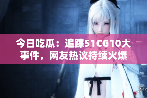 今日吃瓜：追蹤51CG10大事件，網(wǎng)友熱議持續(xù)火爆