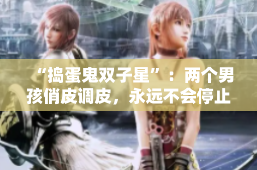 “搗蛋鬼雙子星”：兩個男孩俏皮調(diào)皮，永遠(yuǎn)不會停止他們的搗蛋戰(zhàn)斗