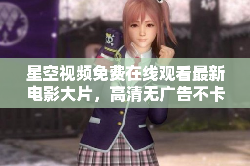 星空視頻免費(fèi)在線觀看最新電影大片，高清無廣告不卡頓