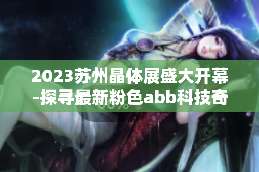 2023蘇州晶體展盛大開幕-探尋最新粉色abb科技奇跡