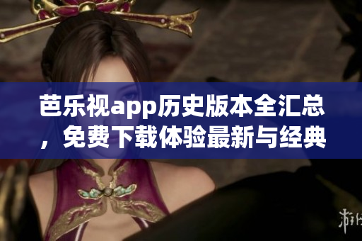 芭樂視app歷史版本全匯總，免費下載體驗最新與經(jīng)典版本(1)