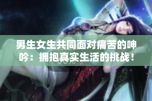 男生女生共同面對痛苦的呻吟：擁抱真實(shí)生活的挑戰(zhàn)！