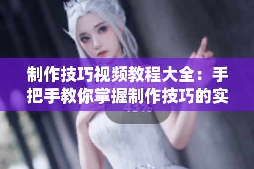 制作技巧視頻教程大全：手把手教你掌握制作技巧的實用視頻攻略(1)