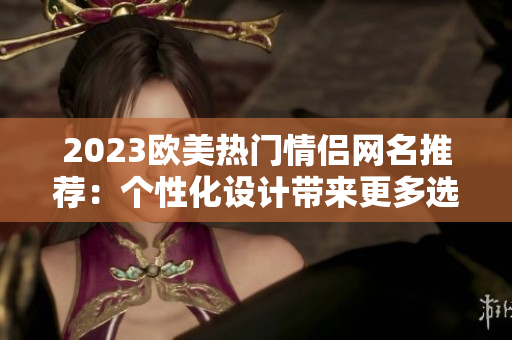 2023歐美熱門情侶網(wǎng)名推薦：個性化設(shè)計帶來更多選擇！