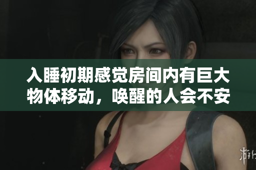 入睡初期感覺房間內(nèi)有巨大物體移動，喚醒的人會不安急切 