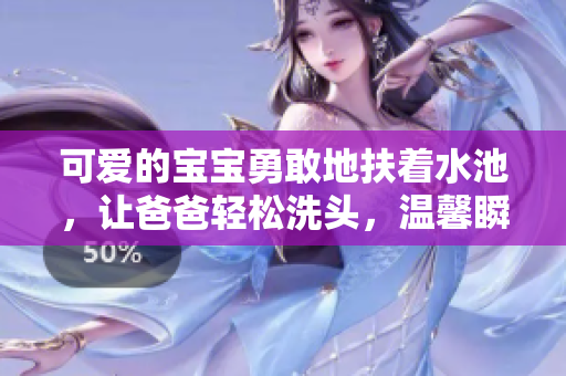 可愛的寶寶勇敢地扶著水池，讓爸爸輕松洗頭，溫馨瞬間暖了心