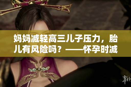 媽媽減輕高三兒子壓力，胎兒有風(fēng)險嗎？——懷孕時減壓的影響