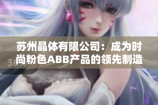 蘇州晶體有限公司：成為時尚粉色ABB產(chǎn)品的領(lǐng)先制造商