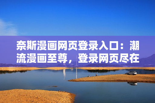 奈斯漫畫網(wǎng)頁登錄入口：潮流漫畫至尊，登錄網(wǎng)頁盡在奈斯