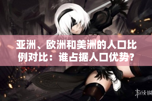 亞洲、歐洲和美洲的人口比例對比：誰占據(jù)人口優(yōu)勢？