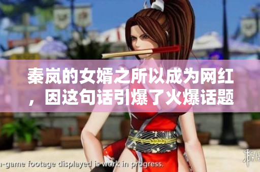秦嵐的女婿之所以成為網(wǎng)紅，因這句話引爆了火爆話題
