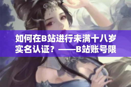 如何在B站進(jìn)行未滿十八歲實(shí)名認(rèn)證？——B站賬號限制完美突破！
