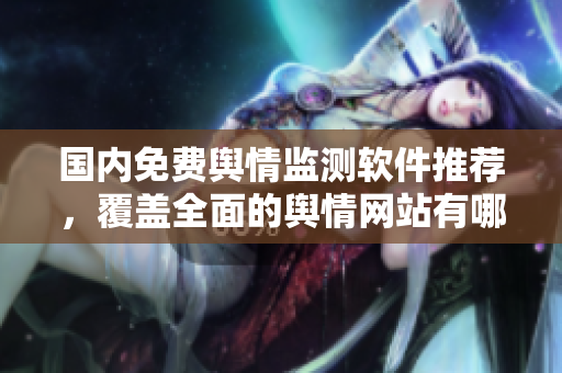 國內免費輿情監(jiān)測軟件推薦，覆蓋全面的輿情網(wǎng)站有哪些？