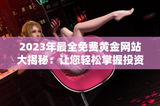 2023年最全免費(fèi)黃金網(wǎng)站大揭秘：讓您輕松掌握投資前沿動(dòng)態(tài)
