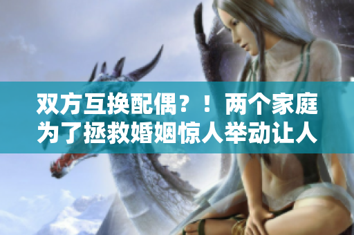 雙方互換配偶？！兩個(gè)家庭為了拯救婚姻驚人舉動(dòng)讓人意外！
