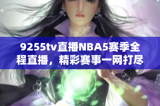 9255tv直播NBA5賽季全程直播，精彩賽事一網(wǎng)打盡